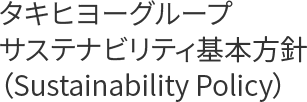 タキヒヨーグループ サステナビリティ基本方針（Sustainability Policy）